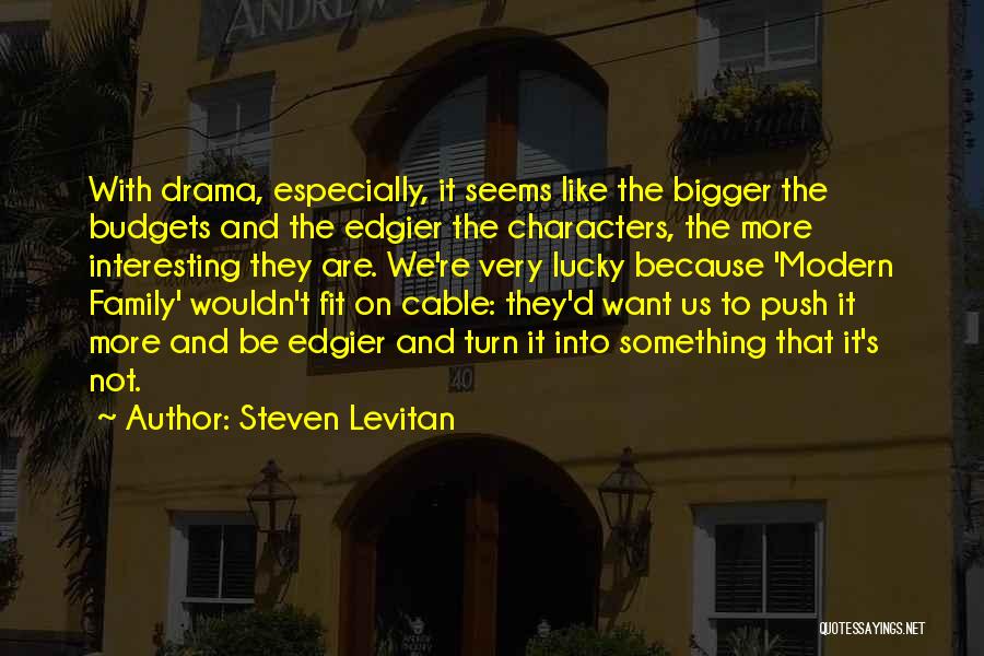 Steven Levitan Quotes: With Drama, Especially, It Seems Like The Bigger The Budgets And The Edgier The Characters, The More Interesting They Are.