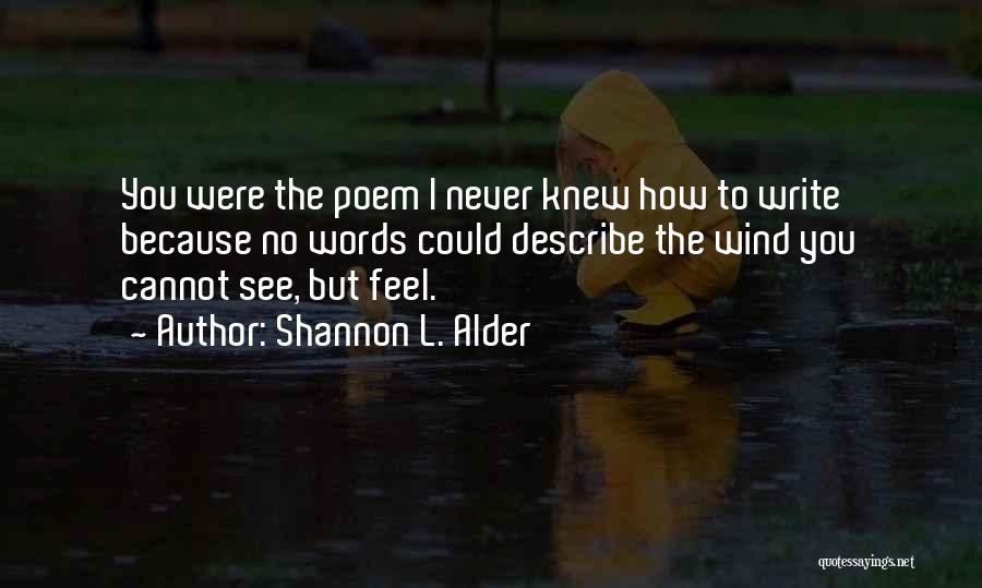 Shannon L. Alder Quotes: You Were The Poem I Never Knew How To Write Because No Words Could Describe The Wind You Cannot See,