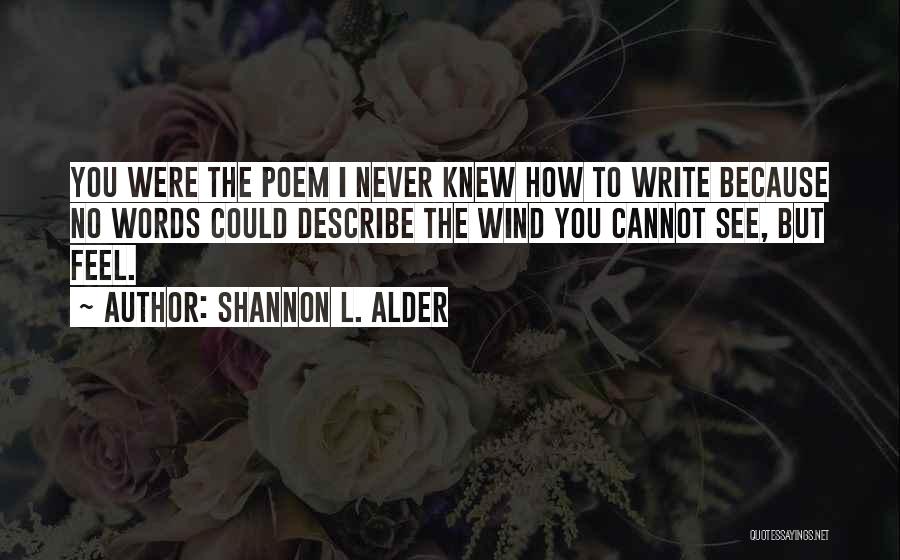 Shannon L. Alder Quotes: You Were The Poem I Never Knew How To Write Because No Words Could Describe The Wind You Cannot See,