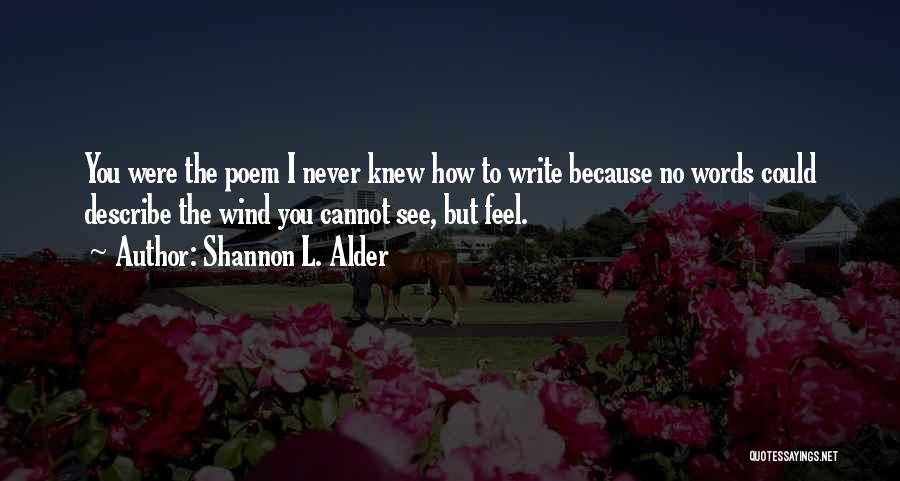 Shannon L. Alder Quotes: You Were The Poem I Never Knew How To Write Because No Words Could Describe The Wind You Cannot See,