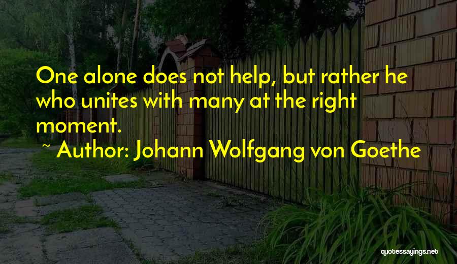 Johann Wolfgang Von Goethe Quotes: One Alone Does Not Help, But Rather He Who Unites With Many At The Right Moment.