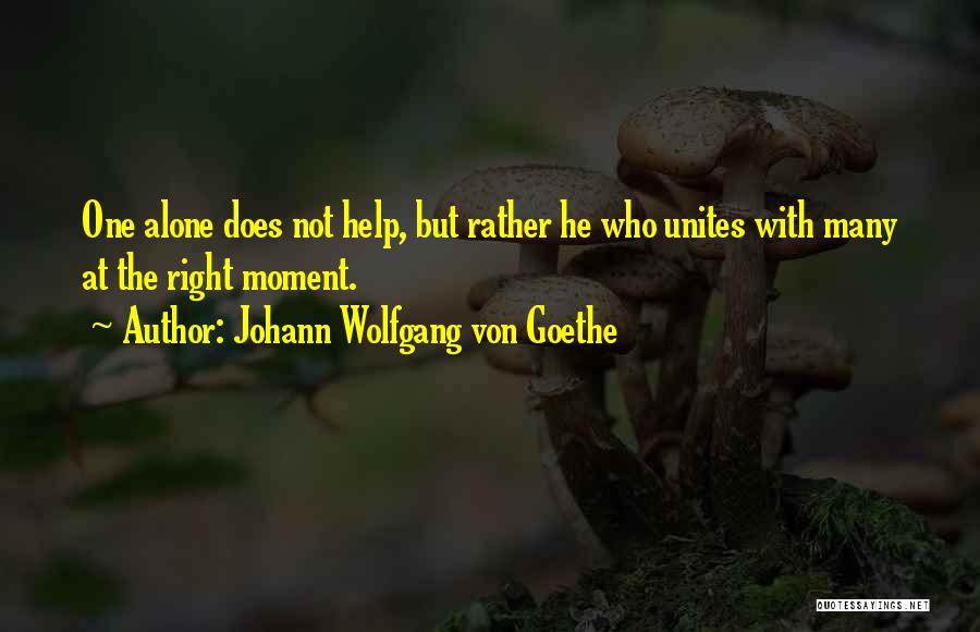 Johann Wolfgang Von Goethe Quotes: One Alone Does Not Help, But Rather He Who Unites With Many At The Right Moment.