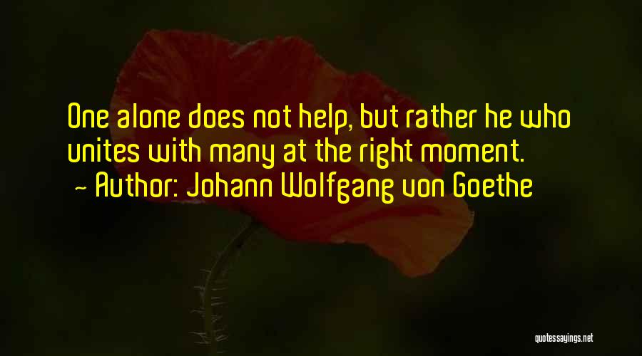 Johann Wolfgang Von Goethe Quotes: One Alone Does Not Help, But Rather He Who Unites With Many At The Right Moment.