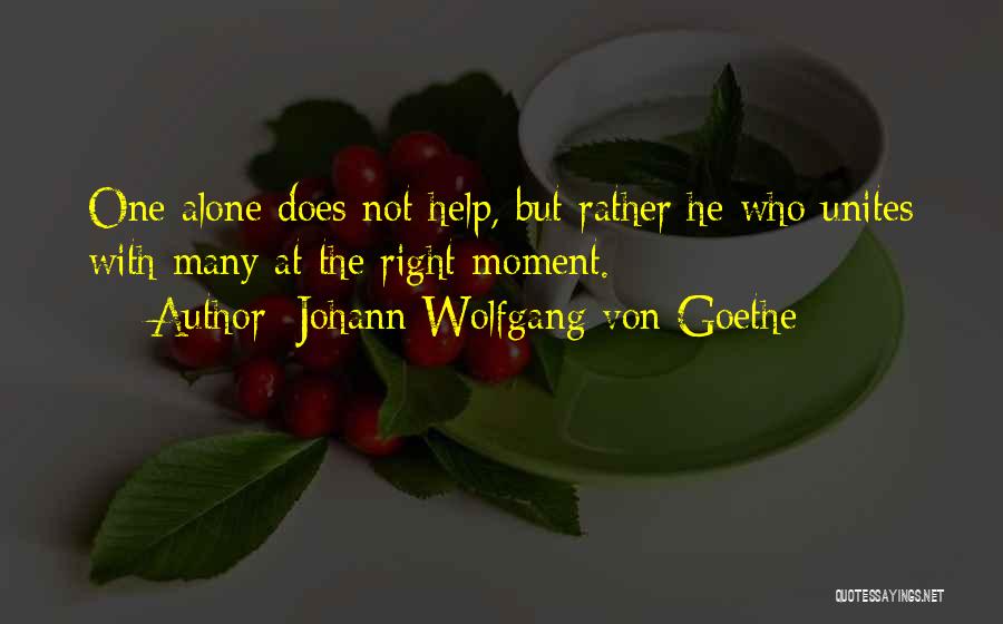 Johann Wolfgang Von Goethe Quotes: One Alone Does Not Help, But Rather He Who Unites With Many At The Right Moment.