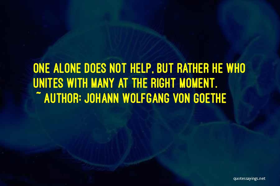 Johann Wolfgang Von Goethe Quotes: One Alone Does Not Help, But Rather He Who Unites With Many At The Right Moment.