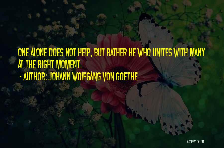 Johann Wolfgang Von Goethe Quotes: One Alone Does Not Help, But Rather He Who Unites With Many At The Right Moment.