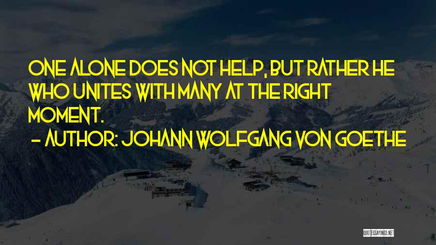 Johann Wolfgang Von Goethe Quotes: One Alone Does Not Help, But Rather He Who Unites With Many At The Right Moment.