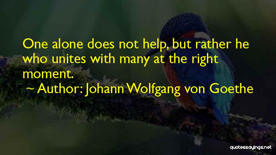 Johann Wolfgang Von Goethe Quotes: One Alone Does Not Help, But Rather He Who Unites With Many At The Right Moment.