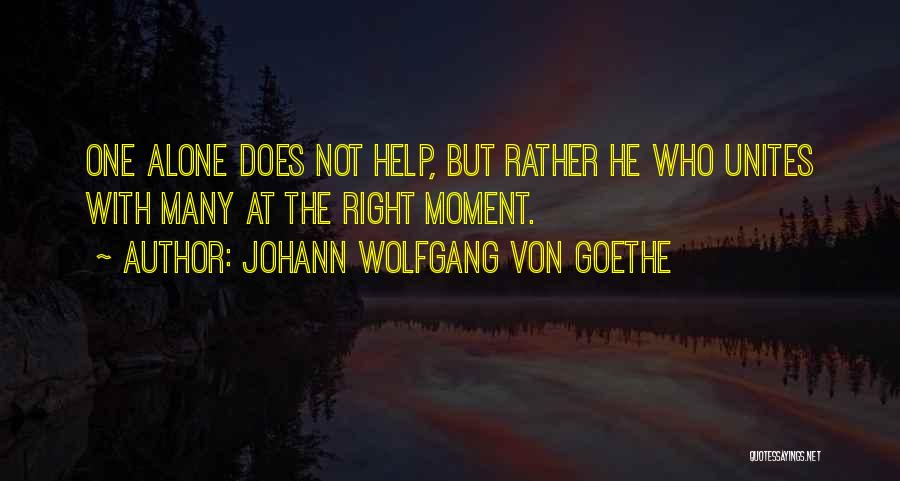 Johann Wolfgang Von Goethe Quotes: One Alone Does Not Help, But Rather He Who Unites With Many At The Right Moment.