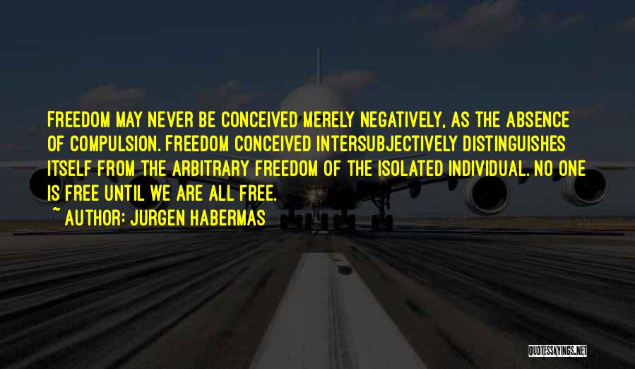 Jurgen Habermas Quotes: Freedom May Never Be Conceived Merely Negatively, As The Absence Of Compulsion. Freedom Conceived Intersubjectively Distinguishes Itself From The Arbitrary