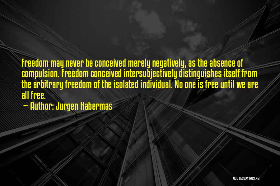 Jurgen Habermas Quotes: Freedom May Never Be Conceived Merely Negatively, As The Absence Of Compulsion. Freedom Conceived Intersubjectively Distinguishes Itself From The Arbitrary