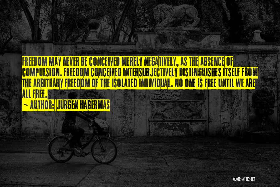 Jurgen Habermas Quotes: Freedom May Never Be Conceived Merely Negatively, As The Absence Of Compulsion. Freedom Conceived Intersubjectively Distinguishes Itself From The Arbitrary