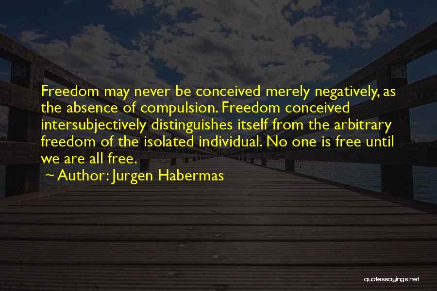 Jurgen Habermas Quotes: Freedom May Never Be Conceived Merely Negatively, As The Absence Of Compulsion. Freedom Conceived Intersubjectively Distinguishes Itself From The Arbitrary