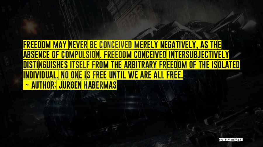 Jurgen Habermas Quotes: Freedom May Never Be Conceived Merely Negatively, As The Absence Of Compulsion. Freedom Conceived Intersubjectively Distinguishes Itself From The Arbitrary