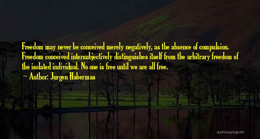 Jurgen Habermas Quotes: Freedom May Never Be Conceived Merely Negatively, As The Absence Of Compulsion. Freedom Conceived Intersubjectively Distinguishes Itself From The Arbitrary