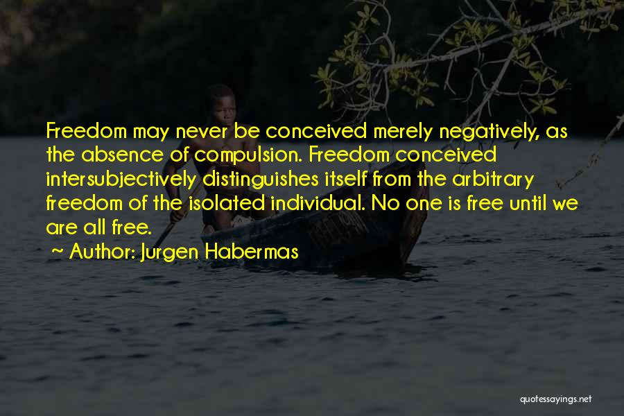 Jurgen Habermas Quotes: Freedom May Never Be Conceived Merely Negatively, As The Absence Of Compulsion. Freedom Conceived Intersubjectively Distinguishes Itself From The Arbitrary