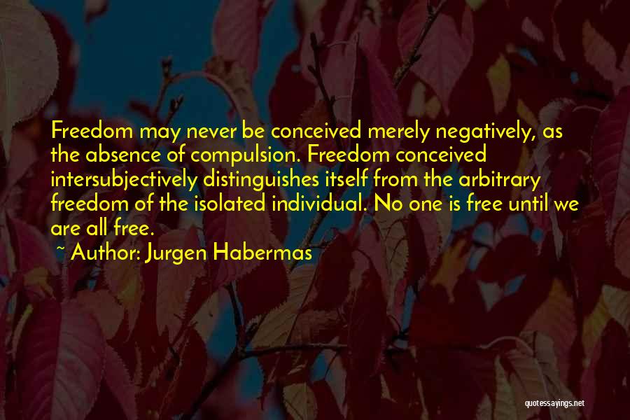 Jurgen Habermas Quotes: Freedom May Never Be Conceived Merely Negatively, As The Absence Of Compulsion. Freedom Conceived Intersubjectively Distinguishes Itself From The Arbitrary