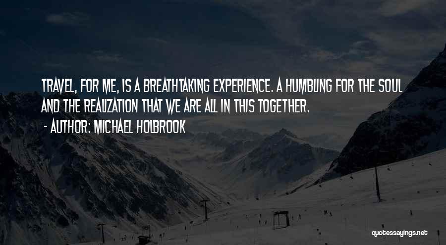 Michael Holbrook Quotes: Travel, For Me, Is A Breathtaking Experience. A Humbling For The Soul And The Realization That We Are All In