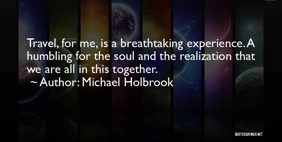 Michael Holbrook Quotes: Travel, For Me, Is A Breathtaking Experience. A Humbling For The Soul And The Realization That We Are All In