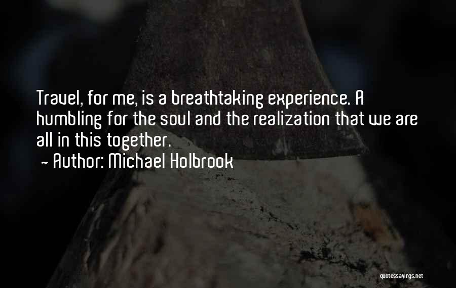Michael Holbrook Quotes: Travel, For Me, Is A Breathtaking Experience. A Humbling For The Soul And The Realization That We Are All In