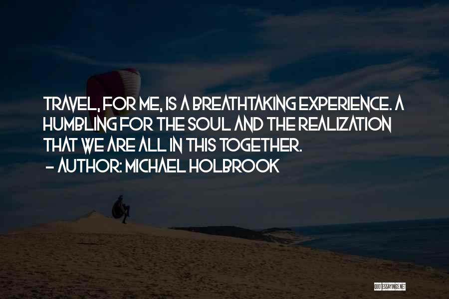 Michael Holbrook Quotes: Travel, For Me, Is A Breathtaking Experience. A Humbling For The Soul And The Realization That We Are All In