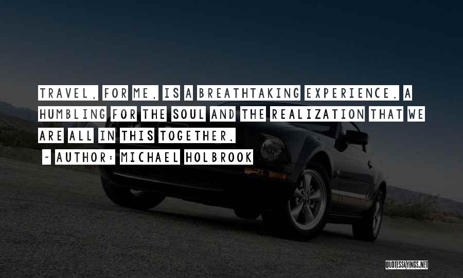 Michael Holbrook Quotes: Travel, For Me, Is A Breathtaking Experience. A Humbling For The Soul And The Realization That We Are All In