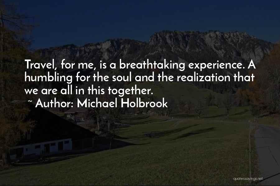 Michael Holbrook Quotes: Travel, For Me, Is A Breathtaking Experience. A Humbling For The Soul And The Realization That We Are All In