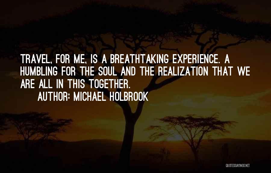 Michael Holbrook Quotes: Travel, For Me, Is A Breathtaking Experience. A Humbling For The Soul And The Realization That We Are All In