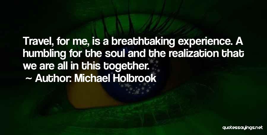 Michael Holbrook Quotes: Travel, For Me, Is A Breathtaking Experience. A Humbling For The Soul And The Realization That We Are All In