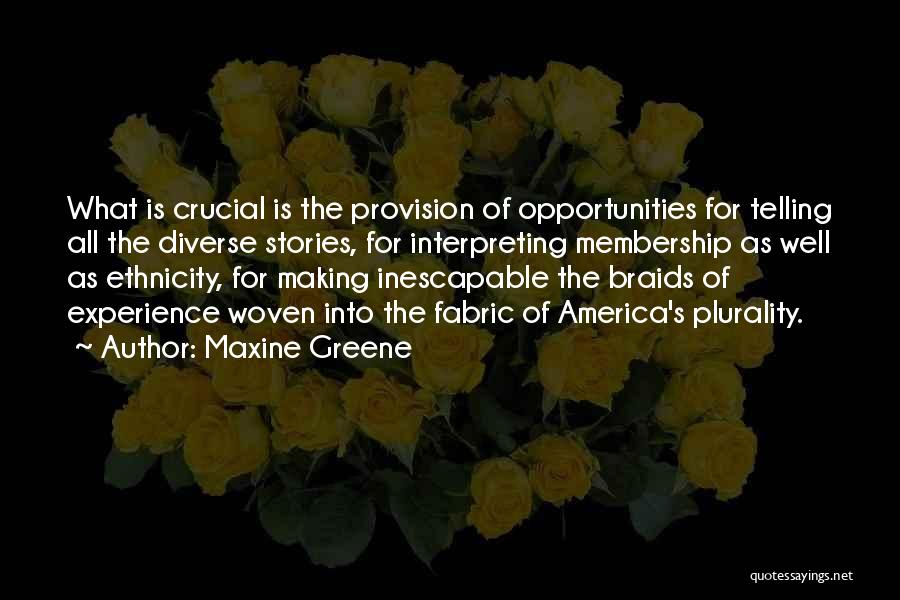 Maxine Greene Quotes: What Is Crucial Is The Provision Of Opportunities For Telling All The Diverse Stories, For Interpreting Membership As Well As