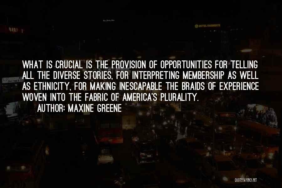 Maxine Greene Quotes: What Is Crucial Is The Provision Of Opportunities For Telling All The Diverse Stories, For Interpreting Membership As Well As