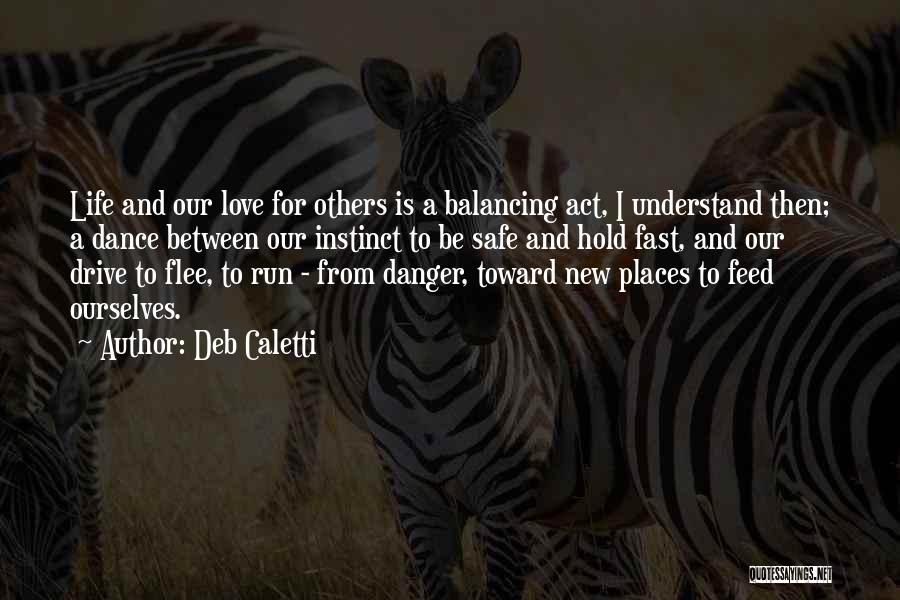 Deb Caletti Quotes: Life And Our Love For Others Is A Balancing Act, I Understand Then; A Dance Between Our Instinct To Be