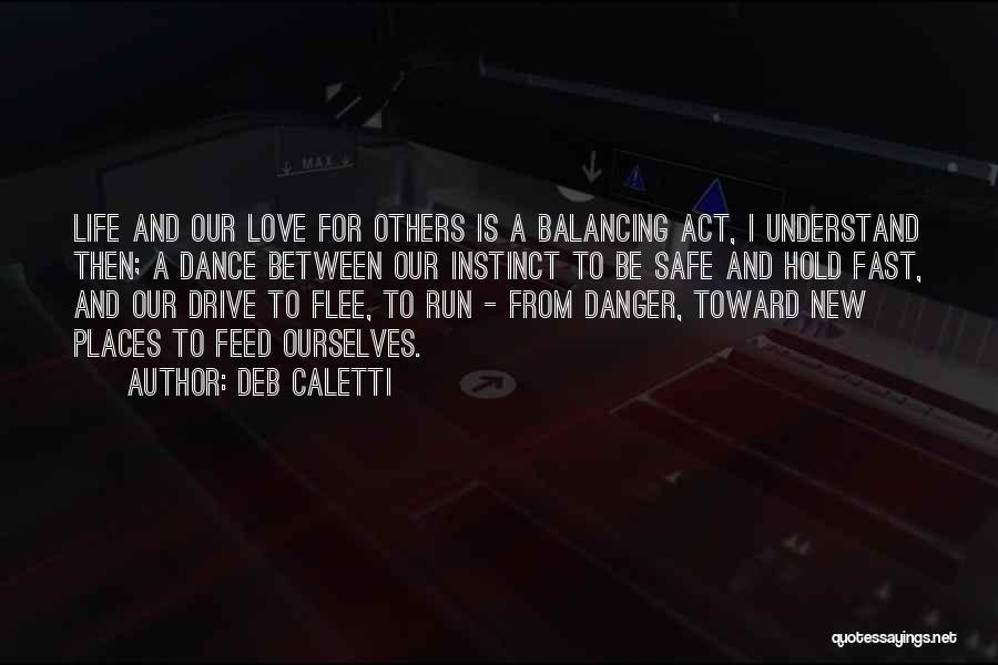 Deb Caletti Quotes: Life And Our Love For Others Is A Balancing Act, I Understand Then; A Dance Between Our Instinct To Be
