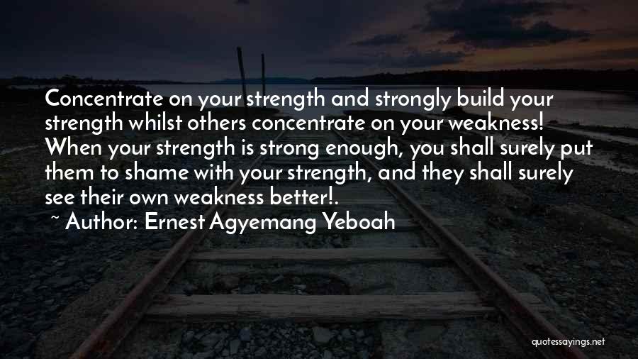 Ernest Agyemang Yeboah Quotes: Concentrate On Your Strength And Strongly Build Your Strength Whilst Others Concentrate On Your Weakness! When Your Strength Is Strong