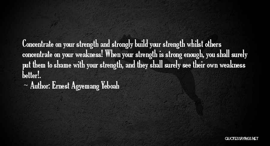 Ernest Agyemang Yeboah Quotes: Concentrate On Your Strength And Strongly Build Your Strength Whilst Others Concentrate On Your Weakness! When Your Strength Is Strong