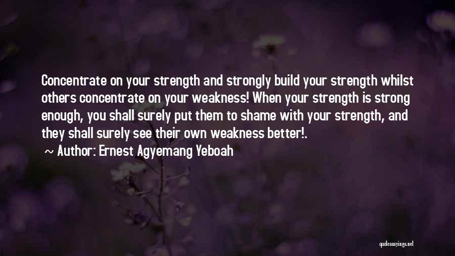 Ernest Agyemang Yeboah Quotes: Concentrate On Your Strength And Strongly Build Your Strength Whilst Others Concentrate On Your Weakness! When Your Strength Is Strong