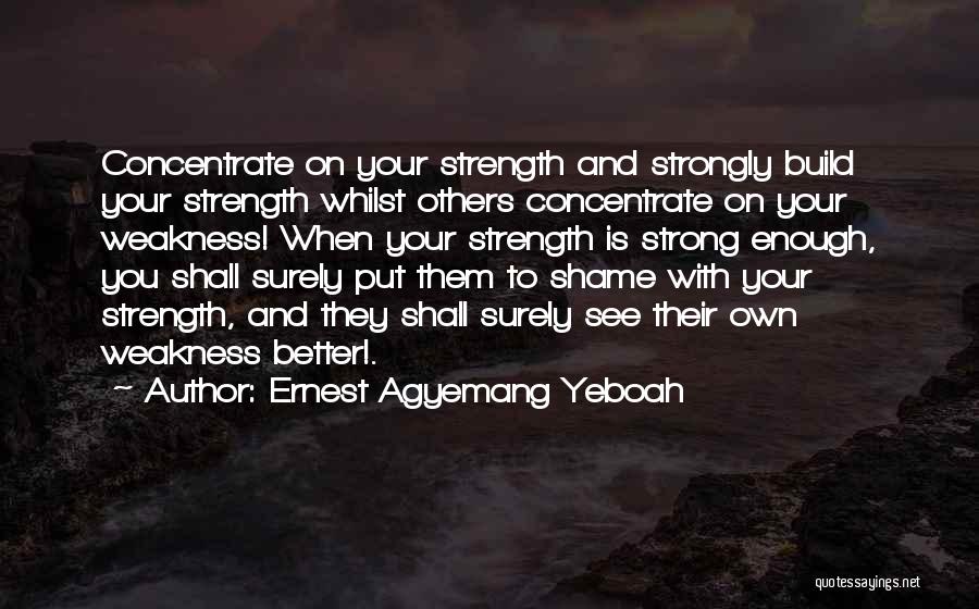 Ernest Agyemang Yeboah Quotes: Concentrate On Your Strength And Strongly Build Your Strength Whilst Others Concentrate On Your Weakness! When Your Strength Is Strong