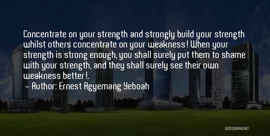 Ernest Agyemang Yeboah Quotes: Concentrate On Your Strength And Strongly Build Your Strength Whilst Others Concentrate On Your Weakness! When Your Strength Is Strong