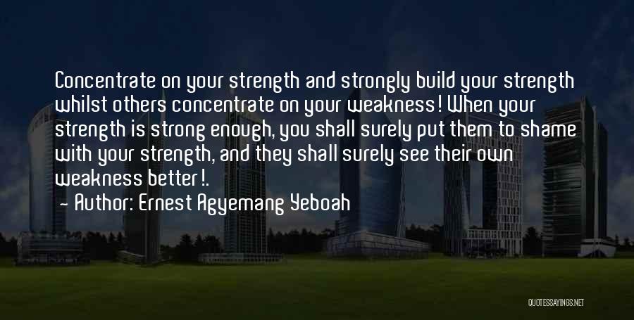 Ernest Agyemang Yeboah Quotes: Concentrate On Your Strength And Strongly Build Your Strength Whilst Others Concentrate On Your Weakness! When Your Strength Is Strong