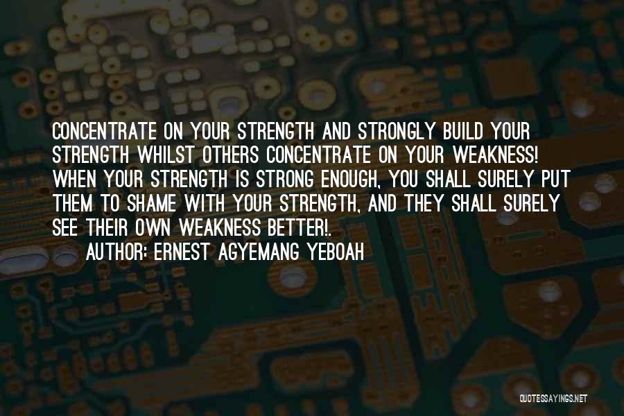 Ernest Agyemang Yeboah Quotes: Concentrate On Your Strength And Strongly Build Your Strength Whilst Others Concentrate On Your Weakness! When Your Strength Is Strong