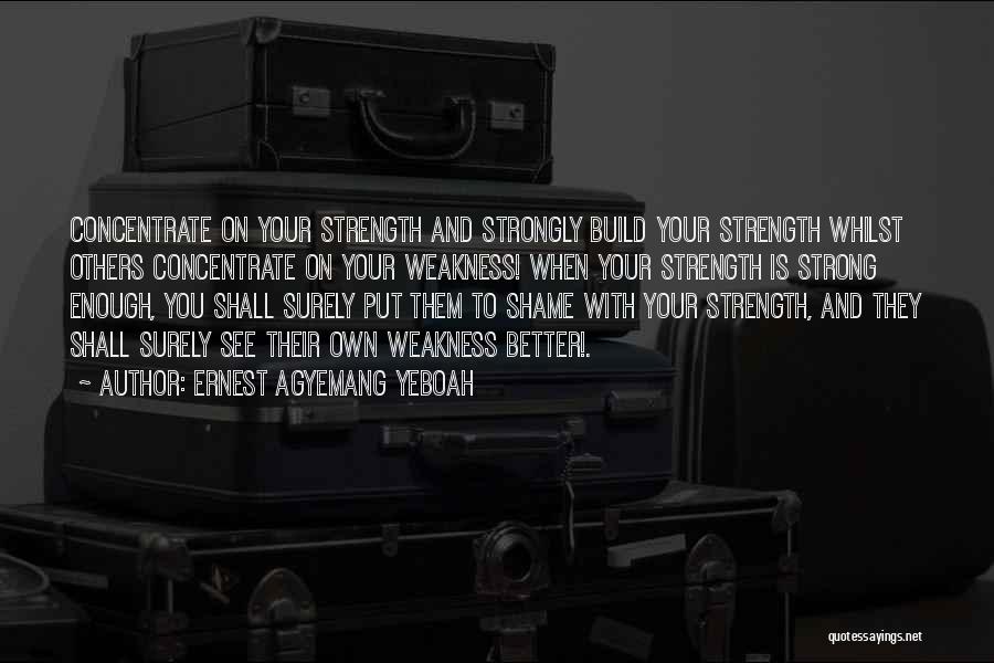 Ernest Agyemang Yeboah Quotes: Concentrate On Your Strength And Strongly Build Your Strength Whilst Others Concentrate On Your Weakness! When Your Strength Is Strong