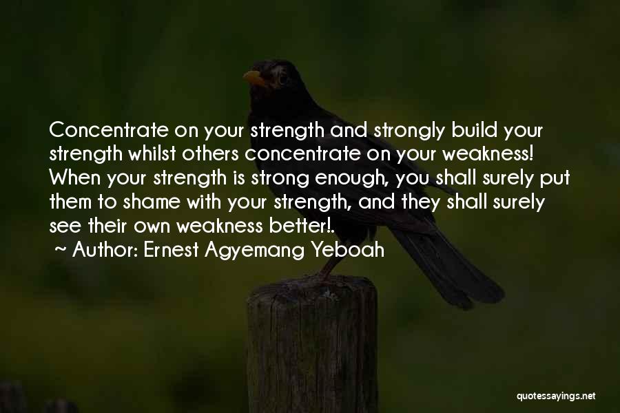 Ernest Agyemang Yeboah Quotes: Concentrate On Your Strength And Strongly Build Your Strength Whilst Others Concentrate On Your Weakness! When Your Strength Is Strong