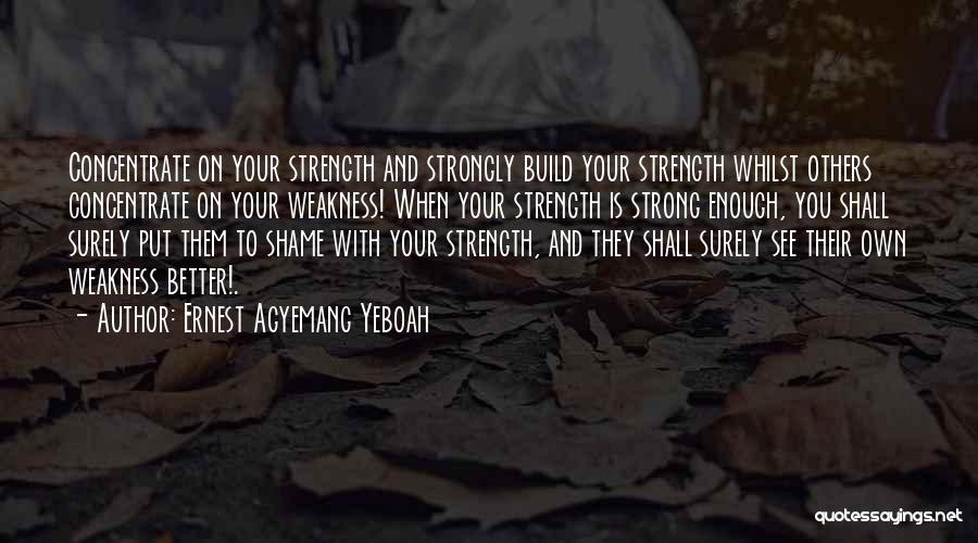 Ernest Agyemang Yeboah Quotes: Concentrate On Your Strength And Strongly Build Your Strength Whilst Others Concentrate On Your Weakness! When Your Strength Is Strong