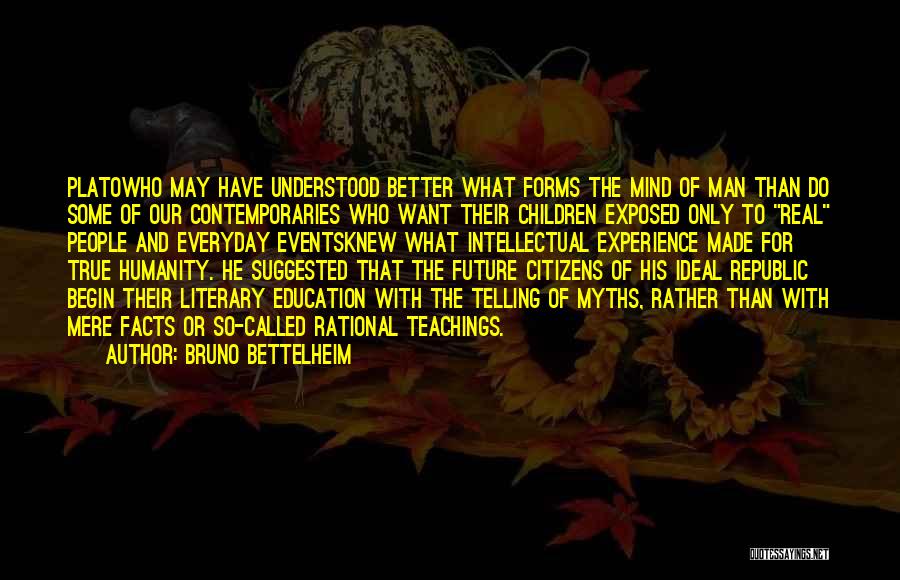 Bruno Bettelheim Quotes: Platowho May Have Understood Better What Forms The Mind Of Man Than Do Some Of Our Contemporaries Who Want Their