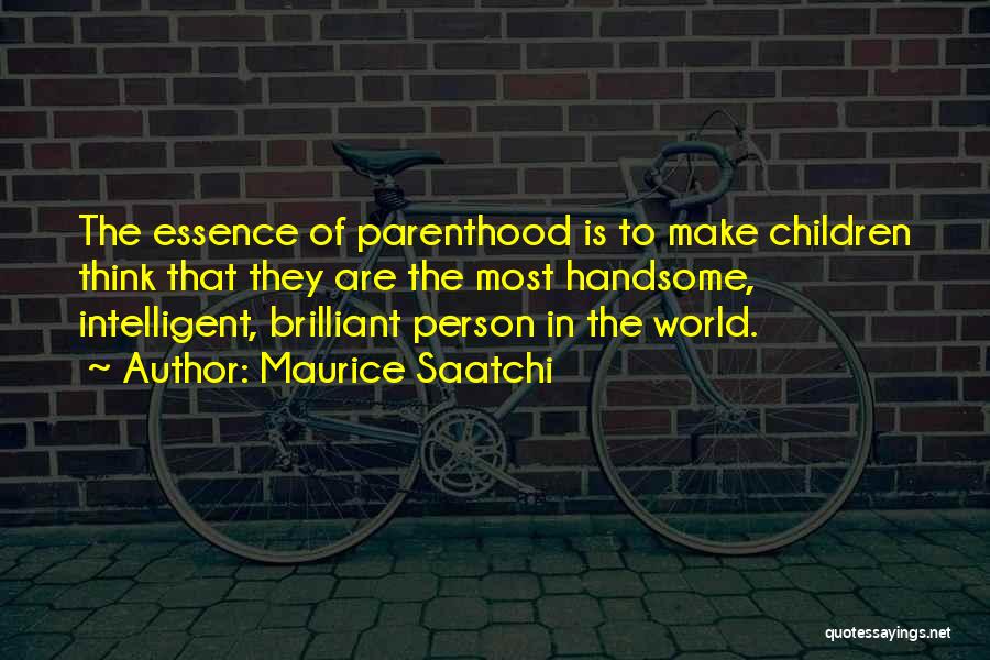 Maurice Saatchi Quotes: The Essence Of Parenthood Is To Make Children Think That They Are The Most Handsome, Intelligent, Brilliant Person In The