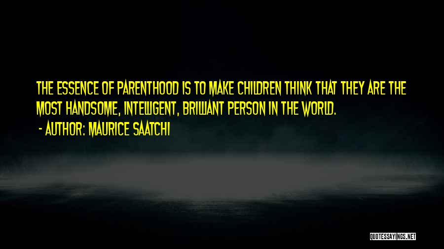 Maurice Saatchi Quotes: The Essence Of Parenthood Is To Make Children Think That They Are The Most Handsome, Intelligent, Brilliant Person In The
