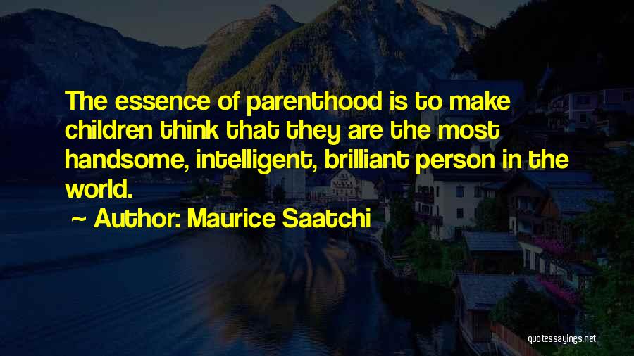 Maurice Saatchi Quotes: The Essence Of Parenthood Is To Make Children Think That They Are The Most Handsome, Intelligent, Brilliant Person In The