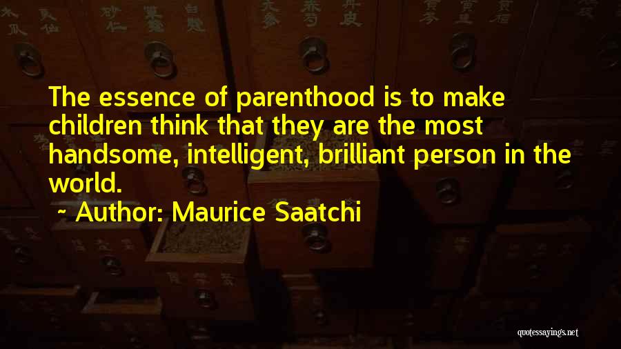Maurice Saatchi Quotes: The Essence Of Parenthood Is To Make Children Think That They Are The Most Handsome, Intelligent, Brilliant Person In The