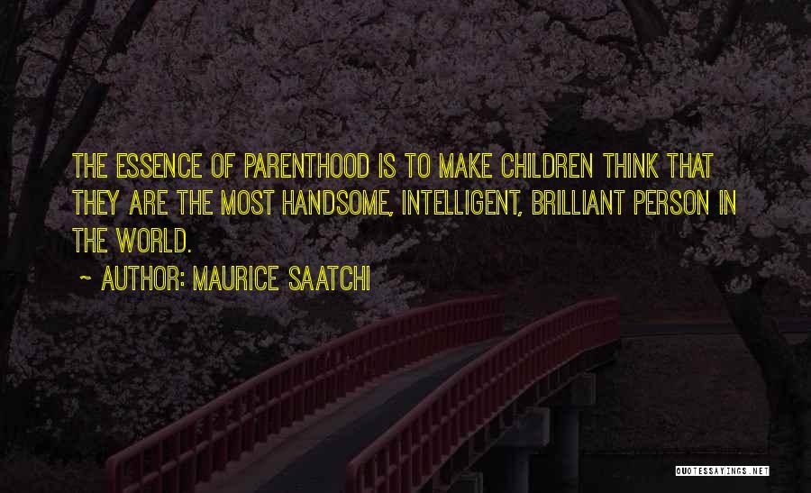 Maurice Saatchi Quotes: The Essence Of Parenthood Is To Make Children Think That They Are The Most Handsome, Intelligent, Brilliant Person In The