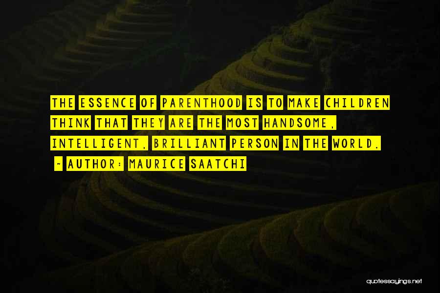 Maurice Saatchi Quotes: The Essence Of Parenthood Is To Make Children Think That They Are The Most Handsome, Intelligent, Brilliant Person In The